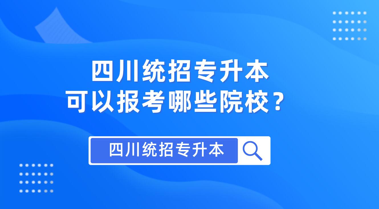 四川統(tǒng)招專升本可以報(bào)考哪些院校？