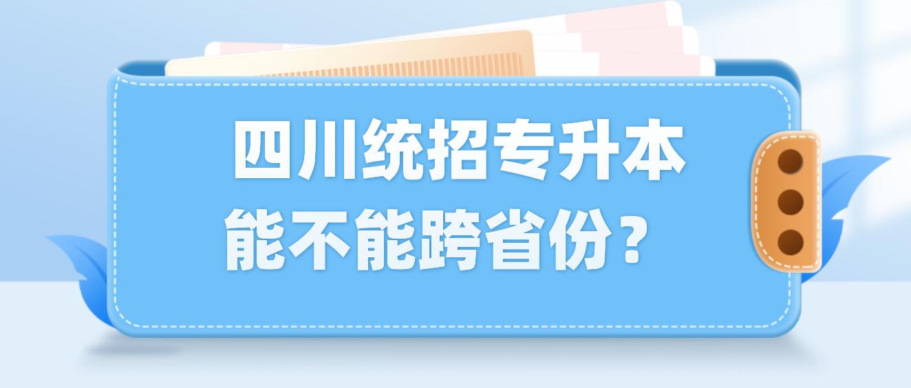  四川統(tǒng)招專升本能不能跨省份？