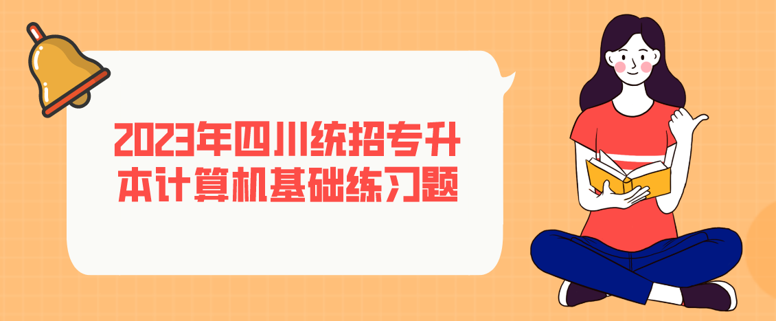 2023年四川統(tǒng)招專升本計(jì)算機(jī)基礎(chǔ)練習(xí)題 2023年四川統(tǒng)招專升本計(jì)算機(jī)基礎(chǔ)練習(xí)題