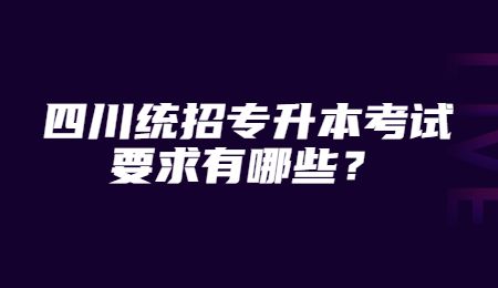 四川統(tǒng)招專升本考試要求有哪些？