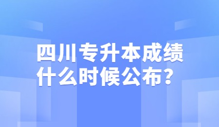 四川統(tǒng)招專升本成績一般什么時候公布？