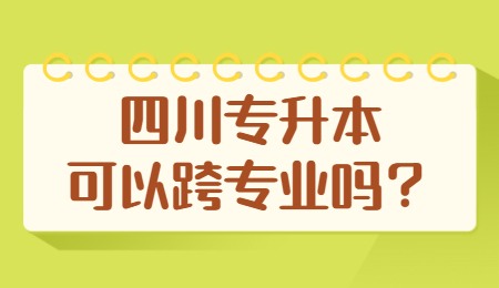 四川統(tǒng)招專升本可以跨專業(yè)嗎？