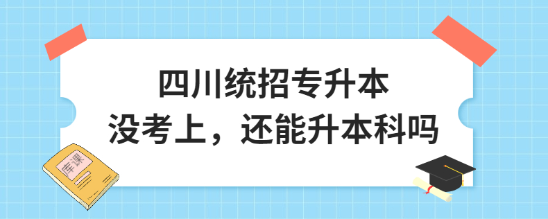 四川統(tǒng)招專升本沒考上，還能升本科嗎