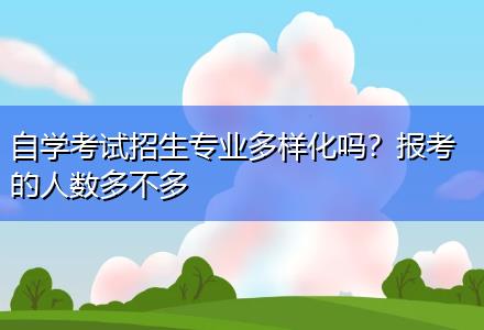 自學(xué)考試招生專業(yè)多樣化嗎？報(bào)考的人數(shù)多不多