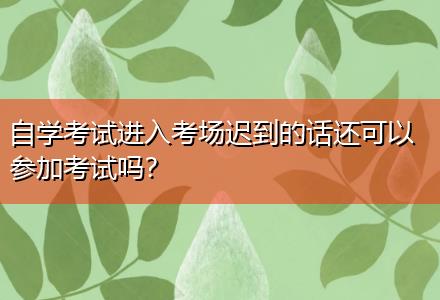自學(xué)考試進(jìn)入考場遲到的話還可以參加考試嗎？
