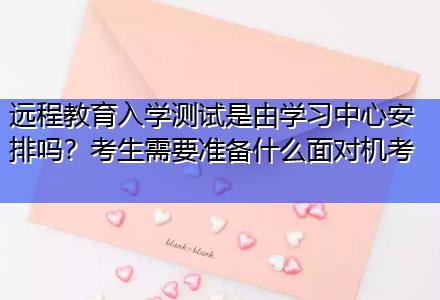 遠程教育入學測試是由學習中心安排嗎？考生需要準備什么面對機考