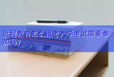 遠(yuǎn)程教育怎么報考入學(xué)考試需要參加嗎？