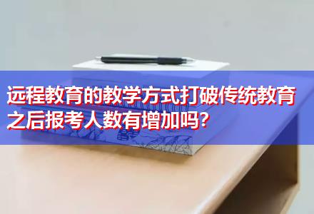 遠程教育的教學(xué)方式打破傳統(tǒng)教育之后報考人數(shù)有增加嗎？
