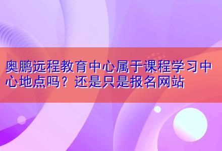 奧鵬遠(yuǎn)程教育中心屬于課程學(xué)習(xí)中心地點(diǎn)嗎？還是只是報名網(wǎng)站