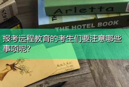 報(bào)考遠(yuǎn)程教育的考生們要注意哪些事項(xiàng)呢？