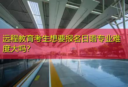 遠(yuǎn)程教育考生想要報(bào)名日語專業(yè)難度大嗎？