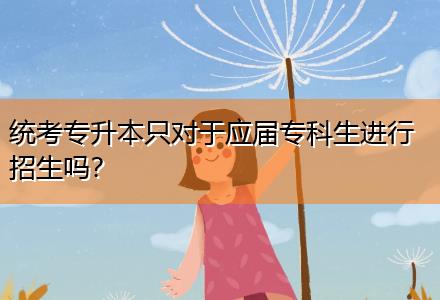 統(tǒng)考專升本只對于應(yīng)屆?？粕M(jìn)行招生嗎？