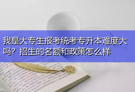 我是大專生報(bào)考統(tǒng)考專升本難度大嗎？招生的名額和政策怎么樣