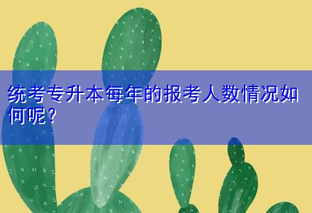 統(tǒng)考專升本每年的報考人數(shù)情況如何呢？