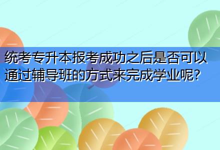 統(tǒng)考專升本報考成功之后是否可以通過輔導(dǎo)班的方式來完成學(xué)業(yè)呢？
