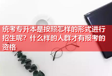 統(tǒng)考專升本是按照怎樣的形式進行招生呢？什么樣的人群才有報考的資格