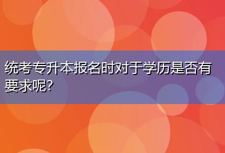 統(tǒng)考專(zhuān)升本報(bào)名時(shí)對(duì)于學(xué)歷是否有要求呢？