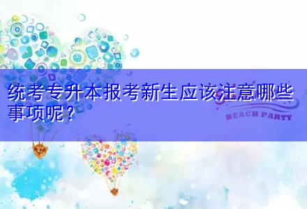 統(tǒng)考專升本報考新生應該注意哪些事項呢？