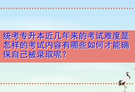 統(tǒng)考專升本近幾年來的考試難度是怎樣的考試內容有哪些如何才能確保自己被錄取呢？