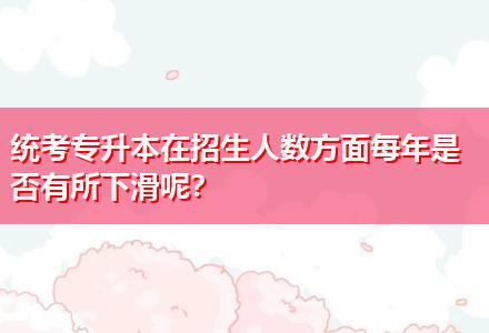 統(tǒng)考專升本在招生人數方面每年是否有所下滑呢？