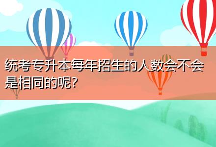 統(tǒng)考專升本每年招生的人數(shù)會(huì)不會(huì)是相同的呢？