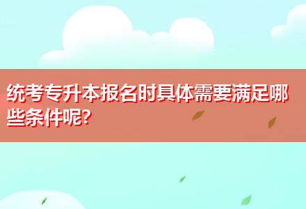 統(tǒng)考專升本報(bào)名時(shí)具體需要滿足哪些條件呢？