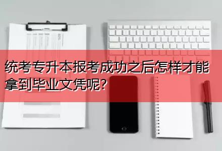 統(tǒng)考專升本報考成功之后怎樣才能拿到畢業(yè)文憑呢？