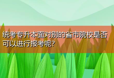 統(tǒng)考專升本面對別的省市院校是否可以進行報考呢？