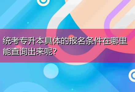 統(tǒng)考專升本具體的報(bào)名條件在哪里能查詢出來呢？