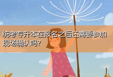 統(tǒng)考專升本在報名之后還需要參加現(xiàn)場確認嗎？