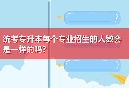 統(tǒng)考專升本每個(gè)專業(yè)招生的人數(shù)會(huì)是一樣的嗎？