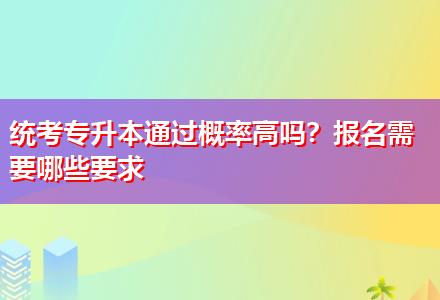統(tǒng)考專升本通過概率高嗎？報(bào)名需要哪些要求