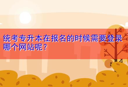 統(tǒng)考專(zhuān)升本在報(bào)名的時(shí)候需要登錄哪個(gè)網(wǎng)站呢？