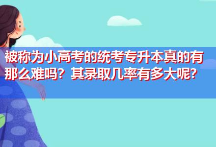 被稱為小高考的統(tǒng)考專升本真的有那么難嗎？其錄取幾率有多大呢？