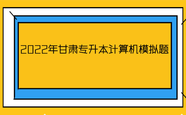 2022年甘肅專升本計算機(jī)模擬題 2022年甘肅專升本計算機(jī)模擬題