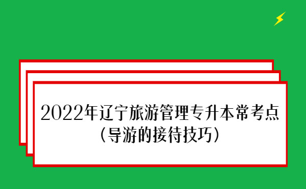 2022年遼寧旅游管理專升本?？键c(diǎn)(導(dǎo)游的接待技巧)