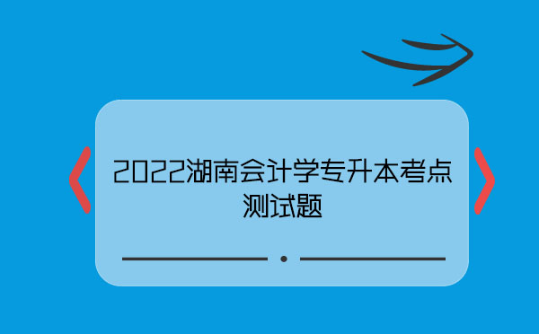 2022湖南會(huì)計(jì)學(xué)專(zhuān)升本考點(diǎn)測(cè)試題 2022湖南會(huì)計(jì)學(xué)專(zhuān)升本考點(diǎn)測(cè)試題