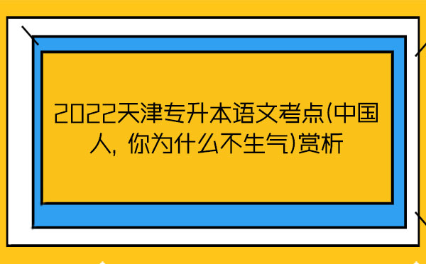 2022天津?qū)Ｉ菊Z(yǔ)文考點(diǎn)(中國(guó)人，你為什么不生氣)賞析