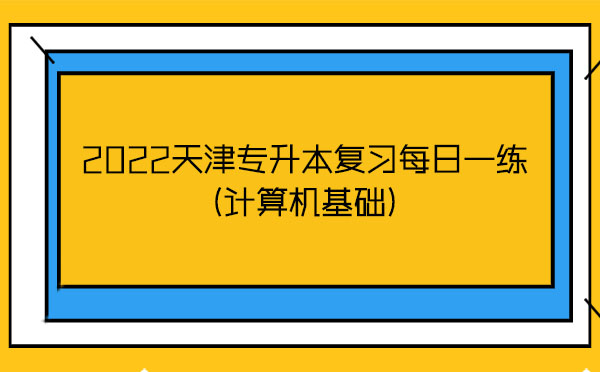 2022天津?qū)I緩?fù)習(xí)每日一練(計算機基礎(chǔ)) 2022天津?qū)I緩?fù)習(xí)每日一練(計算機基礎(chǔ))