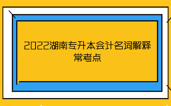 2022湖南專升本會(huì)計(jì)名詞解釋?？键c(diǎn)