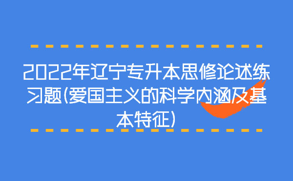 2022年遼寧專升本思修論述練習題(愛國主義的科學內(nèi)涵及基本特征) 2022年遼寧專升本思修論述練習題(愛國主義的科學內(nèi)涵及基本特征)
