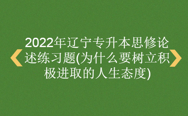2022年遼寧專升本思修論述練習(xí)題(為什么要樹立積極進(jìn)取的人生態(tài)度)