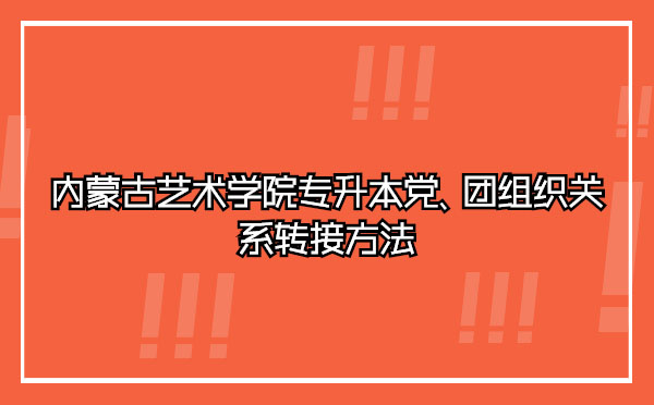 內(nèi)蒙古藝術(shù)學(xué)院專(zhuān)升本黨、團(tuán)組織關(guān)系轉(zhuǎn)接方法