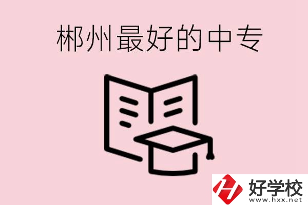 郴州最好的三所中專是哪幾所？就業(yè)率怎么樣？