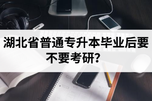 湖北省普通專(zhuān)升本畢業(yè)后要不要考研？