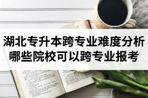 湖北專升本跨專業(yè)難度分析：哪些院?？梢钥鐚I(yè)報考？