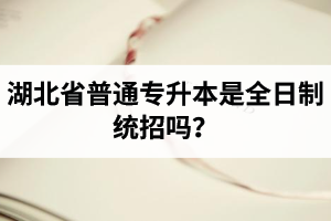 湖北省普通專升本是全日制統(tǒng)招嗎？畢業(yè)證與普通本科一樣嗎？
