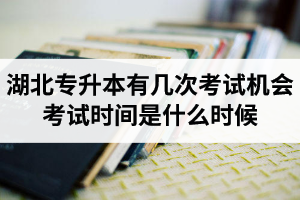 湖北專升本有幾次考試機會？考試時間是什么時候？