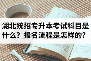 湖北統(tǒng)招專升本考試科目是什么？報(bào)名流程是怎樣的？