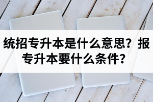 湖北統(tǒng)招專升本是什么意思？報(bào)統(tǒng)招專升本要什么條件？
